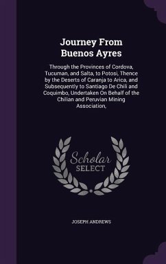 Journey From Buenos Ayres: Through the Provinces of Cordova, Tucuman, and Salta, to Potosi, Thence by the Deserts of Caranja to Arica, and Subseq - Andrews, Joseph