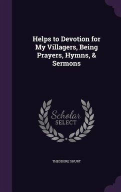 Helps to Devotion for My Villagers, Being Prayers, Hymns, & Sermons - Shurt, Theodore