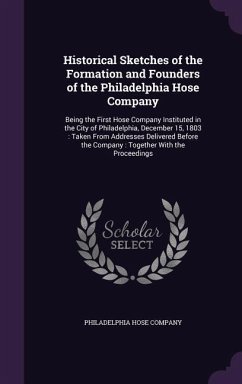 Historical Sketches of the Formation and Founders of the Philadelphia Hose Company: Being the First Hose Company Instituted in the City of Philadelphi