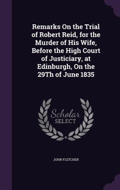 Remarks On the Trial of Robert Reid, for the Murder of His Wife, Before the High Court of Justiciary, at Edinburgh, On the 29Th of June 1835 - Fletcher, John