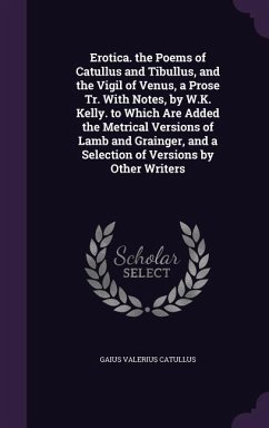 Erotica. the Poems of Catullus and Tibullus, and the Vigil of Venus, a Prose Tr. With Notes, by W.K. Kelly. to Which Are Added the Metrical Versions of Lamb and Grainger, and a Selection of Versions by Other Writers - Catullus, Gaius Valerius