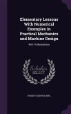 Elementary Lessons With Numerical Examples in Practical Mechanics and Machine Design: With 79 Illustrations