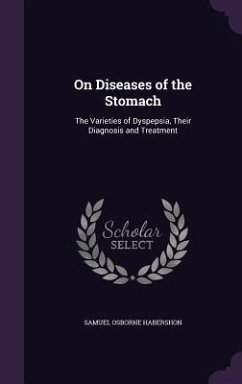 On Diseases of the Stomach: The Varieties of Dyspepsia, Their Diagnosis and Treatment - Habershon, Samuel Osborne