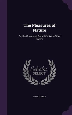 The Pleasures of Nature: Or, the Charms of Rural Life. With Other Poems - Carey, David