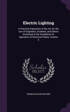 Electric Lighting: A Practical Exposition of the Art, for the Use of Engineers, Students, and Others Interested in the Installation Or Op - Crocker, Francis Bacon
