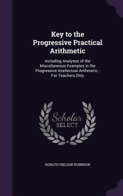 Key to the Progressive Practical Arithmetic: Including Analyses of the Miscellaneous Examples in the Progressive Intellectual Arithmetic: For Teachers - Robinson, Horatio Nelson