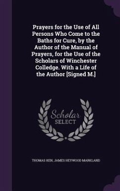 Prayers for the Use of All Persons Who Come to the Baths for Cure, by the Author of the Manual of Prayers, for the Use of the Scholars of Winchester Colledge. With a Life of the Author [Signed M.] - Ken, Thomas; Markland, James Heywood