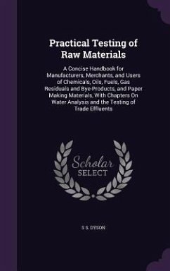 Practical Testing of Raw Materials: A Concise Handbook for Manufacturers, Merchants, and Users of Chemicals, Oils, Fuels, Gas Residuals and Bye-Produc - Dyson, S. S.
