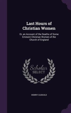Last Hours of Christian Women: Or, an Account of the Deaths of Some Eminent Christian Women of the Church of England - Clissold, Henry