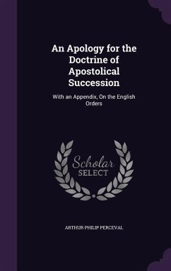 An Apology for the Doctrine of Apostolical Succession: With an Appendix, On the English Orders - Perceval, Arthur Philip
