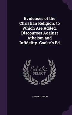 Evidences of the Christian Religion. to Which Are Added, Discourses Against Atheism and Infidelity. Cooke's Ed - Addison, Joseph