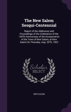 The New Salem Sesqui-Centennial: Report of the Addresses and Proceedings of the Celebration of the 150Th Anniversary of the Incorporation of the Town - Salem, New