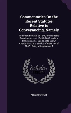 Commentaries On the Recent Statutes Relative to Conveyancing, Namely: The Infeftment Act of 1845, the Heritable Securities Acts of 1845 & 1847, and th - Duff, Alexander
