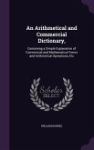 An Arithmetical and Commercial Dictionary,: Containing a Simple Explanation of Commercial and Mathematical Terms and Arithmetical Operations, Etc