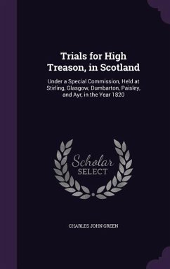 Trials for High Treason, in Scotland: Under a Special Commission, Held at Stirling, Glasgow, Dumbarton, Paisley, and Ayr, in the Year 1820 - Green, Charles John