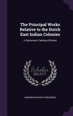 The Principal Works Relative to the Dutch East Indian Colonies: A Systematic Catalog of Books - Publishers, Martinus Nijhoff