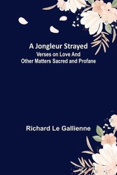A Jongleur Strayed; Verses on Love and Other Matters Sacred and Profane - Le Gallienne, Richard