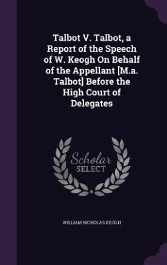Talbot V. Talbot, a Report of the Speech of W. Keogh On Behalf of the Appellant [M.a. Talbot] Before the High Court of Delegates - Keogh, William Nicholas