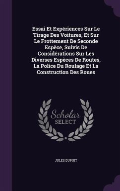 Essai Et Expériences Sur Le Tirage Des Voitures, Et Sur Le Frottement De Seconde Espèce, Suivis De Considérations Sur Les Diverses Espèces De Routes, La Police Du Roulage Et La Construction Des Roues - Dupuit, Jules