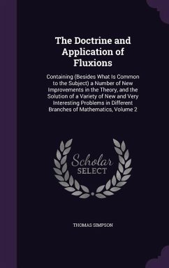 The Doctrine and Application of Fluxions: Containing (Besides What Is Common to the Subject) a Number of New Improvements in the Theory, and the Solut - Simpson, Thomas