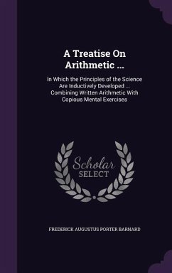 A Treatise On Arithmetic ...: In Which the Principles of the Science Are Inductively Developed ... Combining Written Arithmetic With Copious Mental - Barnard, Frederick Augustus Porter