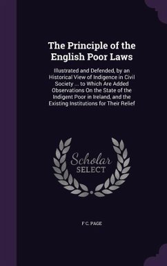 The Principle of the English Poor Laws: Illustrated and Defended, by an Historical View of Indigence in Civil Society ... to Which Are Added Observati - Page, F. C.