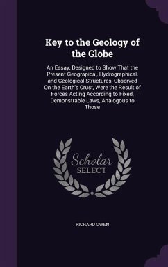 Key to the Geology of the Globe: An Essay, Designed to Show That the Present Geograpical, Hydrographical, and Geological Structures, Observed On the E - Owen, Richard