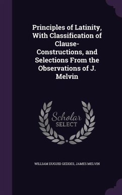 Principles of Latinity, With Classification of Clause-Constructions, and Selections From the Observations of J. Melvin - Geddes, William Duguid; Melvin, James
