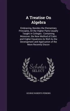 A Treatise On Algebra: Embracing, Besides the Elementary Principles, All the Higher Parts Usually Taught in Colleges: Containing Moreover, th - Perkins, George Roberts