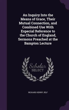 An Inquiry Into the Means of Grace, Their Mutual Connection, and Combined Use With Especial Reference to the Church of England, Sermons Preached at th - Jelf, Richard Henry