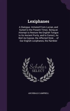 Lexiphanes: A Dialogue. Imitated From Lucian, and Suited to the Present Times. Being an Attempt to Restore the English Tongue to I - Campbell, Archibald