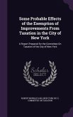 Some Probable Effects of the Exemption of Improvements From Taxation in the City of New York: A Report Prepared for the Committee On Taxation of the C