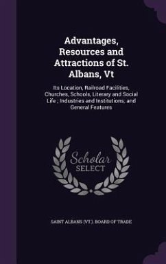Advantages, Resources and Attractions of St. Albans, Vt: Its Location, Railroad Facilities, Churches, Schools, Literary and Social Life; Industries an