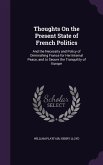 Thoughts On the Present State of French Politics: And the Necessity and Policy of Diminishing France for Her Internal Peace, and to Secure the Tranqui