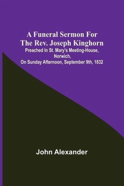 A funeral sermon for the Rev. Joseph Kinghorn: preached in St. Mary's Meeting-house, Norwich, on Sunday afternoon, September 9th, 1832 - Alexander, John