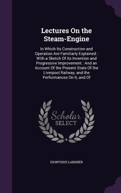 Lectures On the Steam-Engine: In Which Its Construction and Operation Are Familiarly Explained: With a Sketch Of Its Invention and Progressive Impro - Lardner, Dionysius