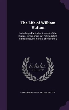 The Life of William Hutton: Including a Particular Account of the Riots at Birmingham in 1791; to Which Is Subjoined, the History of His Family - Hutton, Catherine; Hutton, William