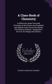 A Class-Book of Chemistry: In Which the Latest Facts and Principles of the Science Are Explained and Applied to the Arts of Life and the Phenomen