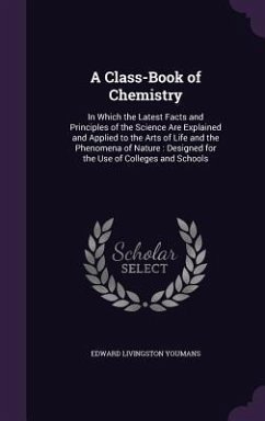 A Class-Book of Chemistry: In Which the Latest Facts and Principles of the Science Are Explained and Applied to the Arts of Life and the Phenomen - Youmans, Edward Livingston