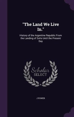 The Land We Live In.: History of the Argentine Republic From the Landing of Solis Until the Present Day - Power, J.