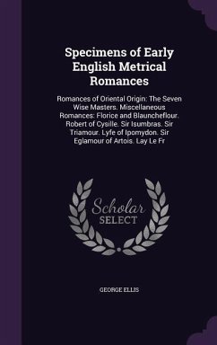 Specimens of Early English Metrical Romances: Romances of Oriental Origin: The Seven Wise Masters. Miscellaneous Romances: Florice and Blauncheflour. - Ellis, George