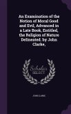 An Examination of the Notion of Moral Good and Evil, Advanced in a Late Book, Entitled, the Religion of Nature Delineated. by John Clarke,