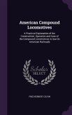 American Compound Locomotives: A Practical Explanation of the Construction, Operation and Care of the Compound Locomotives in Use On American Railroa