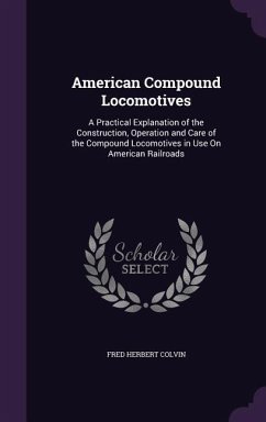 American Compound Locomotives: A Practical Explanation of the Construction, Operation and Care of the Compound Locomotives in Use On American Railroa - Colvin, Fred Herbert
