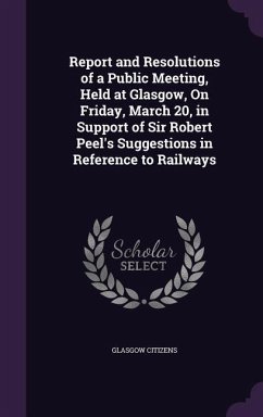 Report and Resolutions of a Public Meeting, Held at Glasgow, On Friday, March 20, in Support of Sir Robert Peel's Suggestions in Reference to Railways - Citizens, Glasgow