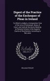Digest of the Practice of the Exchequer of Pleas in Ireland: To Which Is Added, a Comparative View of the Acts of Parliament, Rules of Court, and Judi
