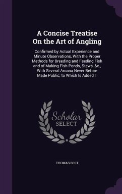A Concise Treatise On the Art of Angling: Confirmed by Actual Experience and Minute Observations, With the Proper Methods for Breeding and Feeding Fis - Best, Thomas