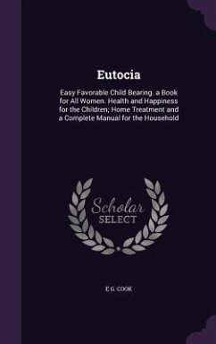 Eutocia: Easy Favorable Child Bearing. a Book for All Women. Health and Happiness for the Children; Home Treatment and a Comple - Cook, E. G.