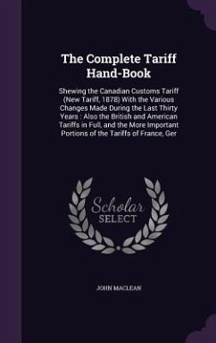 The Complete Tariff Hand-Book: Shewing the Canadian Customs Tariff (New Tariff, 1878) With the Various Changes Made During the Last Thirty Years: Als - Maclean, John