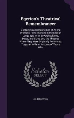 Egerton's Theatrical Remembrancer: Containing a Complete List of All the Dramatic Performances in the English Language; Their Several Editions, Dates, - Egerton, John